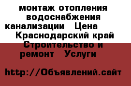 монтаж отопления водоснабжения канализации › Цена ­ 100 - Краснодарский край Строительство и ремонт » Услуги   